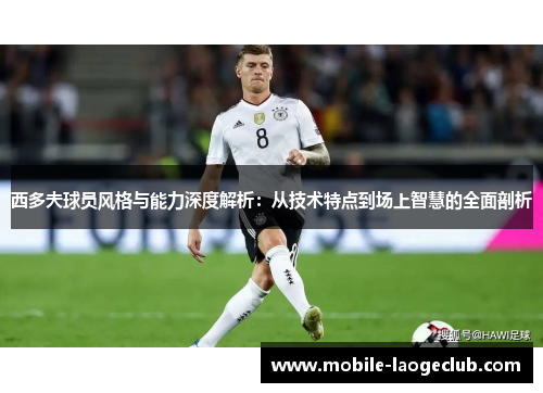 西多夫球员风格与能力深度解析:从技术特点到场上智慧的全面剖析 西多夫球员风格与能力深度解析:从技术特点到场上智慧的全面剖析