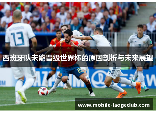 西班牙队未能晋级世界杯的原因剖析与未来展望