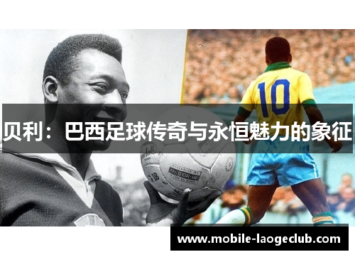 贝利：巴西足球传奇与永恒魅力的象征