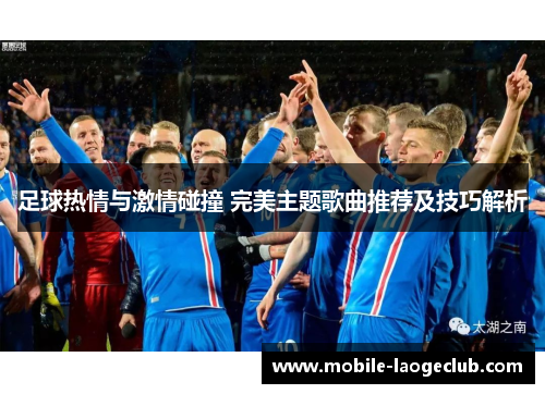 足球热情与激情碰撞 完美主题歌曲推荐及技巧解析