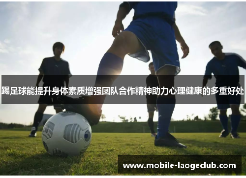踢足球能提升身体素质增强团队合作精神助力心理健康的多重好处