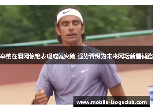 辛纳在澳网惊艳表现成就突破 强势晋级为未来网坛新星铺路 辛纳在澳网惊艳表现成就突破 强势晋级为未来网坛新星铺路