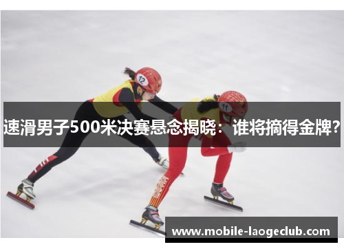 速滑男子500米决赛悬念揭晓：谁将摘得金牌？