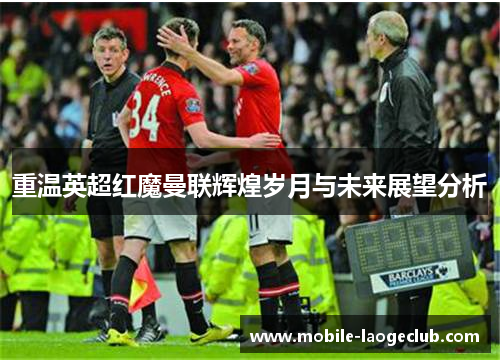 重温英超红魔曼联辉煌岁月与未来展望分析 重温英超红魔曼联辉煌岁月与未来展望分析