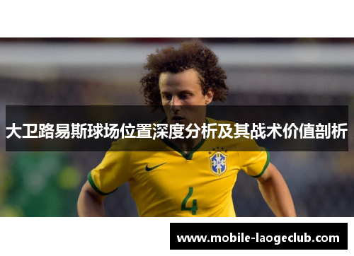 大卫路易斯球场位置深度分析及其战术价值剖析 大卫路易斯球场位置深度分析及其战术价值剖析