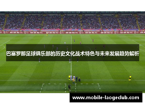 巴塞罗那足球俱乐部的历史文化战术特色与未来发展趋势解析