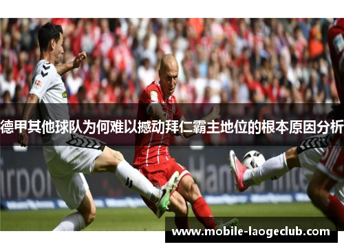 德甲其他球队为何难以撼动拜仁霸主地位的根本原因分析 德甲其他球队为何难以撼动拜仁霸主地位的根本原因分析