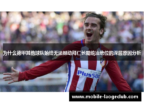 为什么德甲其他球队始终无法撼动拜仁长期统治地位的深层原因分析 为什么德甲其他球队始终无法撼动拜仁长期统治地位的深层原因分析
