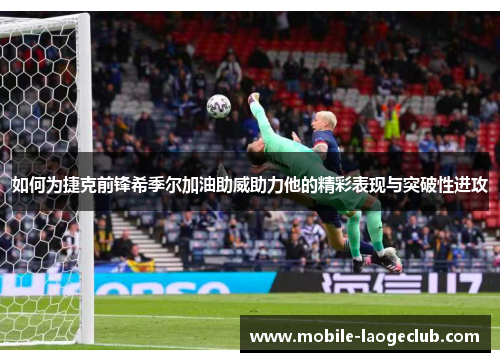 如何为捷克前锋希季尔加油助威助力他的精彩表现与突破性进攻 如何为捷克前锋希季尔加油助威助力他的精彩表现与突破性进攻