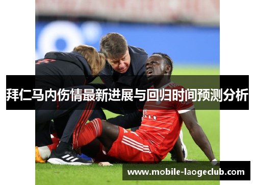 拜仁马内伤情最新进展与回归时间预测分析 拜仁马内伤情最新进展与回归时间预测分析
