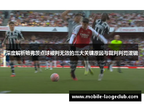 深度解析哈弗茨点球被判无效的三大关键原因与裁判判罚逻辑 深度解析哈弗茨点球被判无效的三大关键原因与裁判判罚逻辑