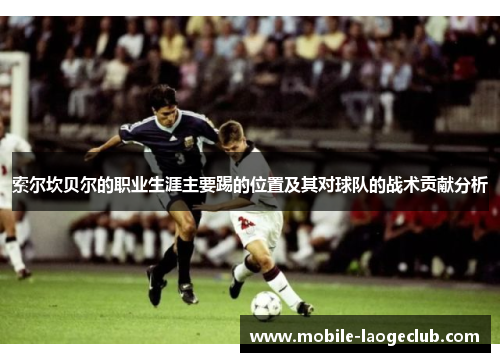 索尔坎贝尔的职业生涯主要踢的位置及其对球队的战术贡献分析 索尔坎贝尔的职业生涯主要踢的位置及其对球队的战术贡献分析