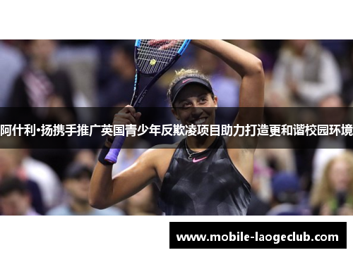 阿什利·扬携手推广英国青少年反欺凌项目助力打造更和谐校园环境