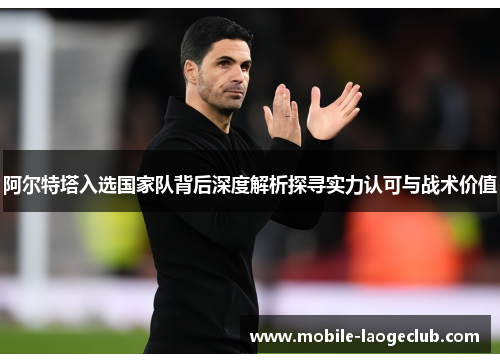阿尔特塔入选国家队背后深度解析探寻实力认可与战术价值 阿尔特塔入选国家队背后深度解析探寻实力认可与战术价值