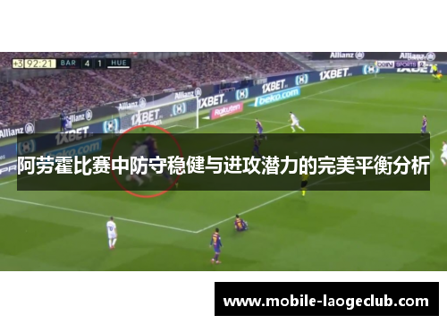 阿劳霍比赛中防守稳健与进攻潜力的完美平衡分析 阿劳霍比赛中防守稳健与进攻潜力的完美平衡分析