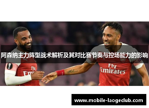 阿森纳主力阵型战术解析及其对比赛节奏与控场能力的影响