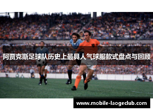 阿贾克斯足球队历史上最具人气球服款式盘点与回顾 阿贾克斯足球队历史上最具人气球服款式盘点与回顾