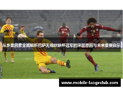 从多重因素全面解析巴萨无缘欧联杯冠军的深层原因与未来重要启示