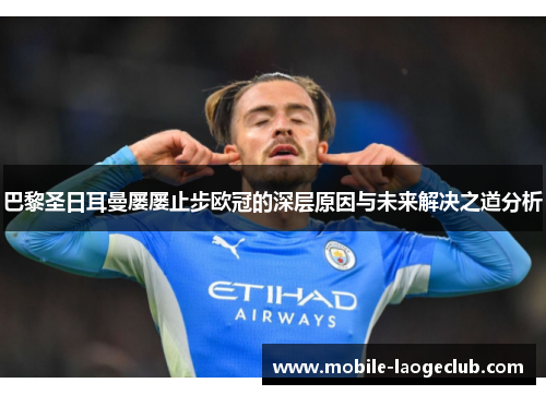巴黎圣日耳曼屡屡止步欧冠的深层原因与未来解决之道分析