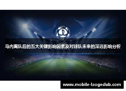 马内离队后的五大关键影响因素及对球队未来的深远影响分析 马内离队后的五大关键影响因素及对球队未来的深远影响分析