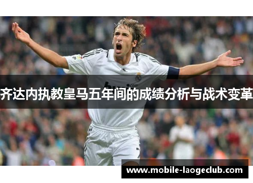 齐达内执教皇马五年间的成绩分析与战术变革