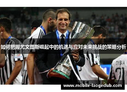 如何把握尤文图斯崛起中的机遇与应对未来挑战的策略分析