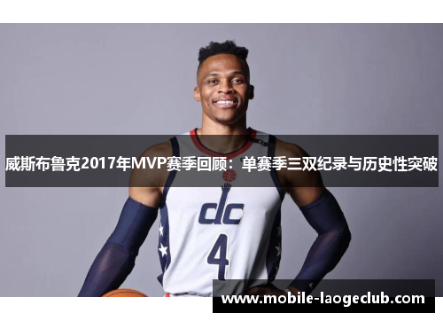 威斯布鲁克2017年MVP赛季回顾:单赛季三双纪录与历史性突破 威斯布鲁克2017年MVP赛季回顾:单赛季三双纪录与历史性突破