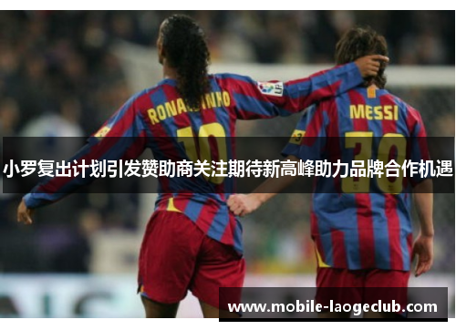 小罗复出计划引发赞助商关注期待新高峰助力品牌合作机遇