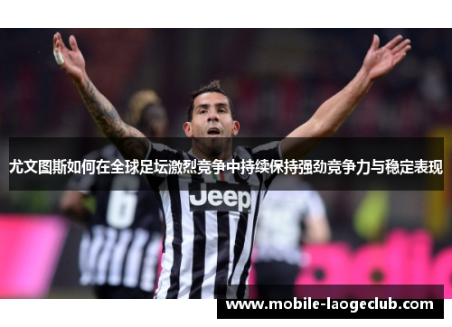 尤文图斯如何在全球足坛激烈竞争中持续保持强劲竞争力与稳定表现 尤文图斯如何在全球足坛激烈竞争中持续保持强劲竞争力与稳定表现
