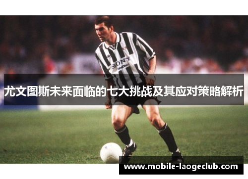 尤文图斯未来面临的七大挑战及其应对策略解析 尤文图斯未来面临的七大挑战及其应对策略解析