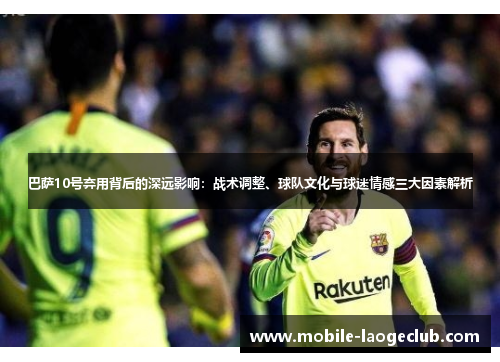 巴萨10号弃用背后的深远影响：战术调整、球队文化与球迷情感三大因素解析