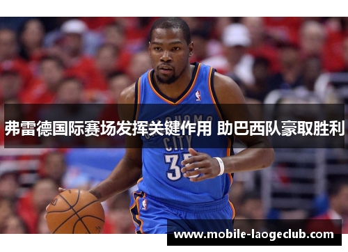 弗雷德国际赛场发挥关键作用 助巴西队豪取胜利 弗雷德国际赛场发挥关键作用 助巴西队豪取胜利