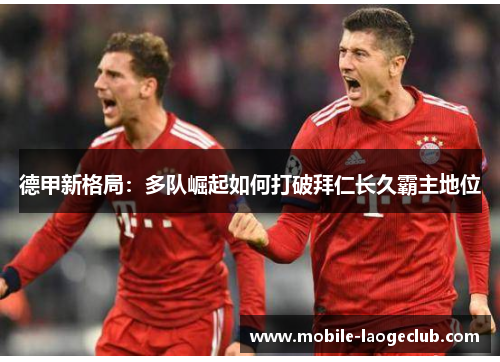 德甲新格局:多队崛起如何打破拜仁长久霸主地位 德甲新格局:多队崛起如何打破拜仁长久霸主地位