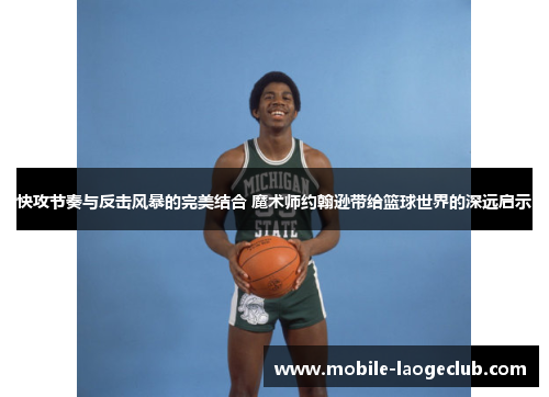 快攻节奏与反击风暴的完美结合 魔术师约翰逊带给篮球世界的深远启示 快攻节奏与反击风暴的完美结合 魔术师约翰逊带给篮球世界的深远启示
