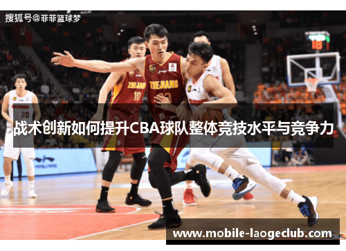 战术创新如何提升CBA球队整体竞技水平与竞争力 战术创新如何提升CBA球队整体竞技水平与竞争力