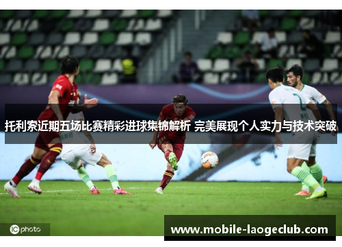 托利索近期五场比赛精彩进球集锦解析 完美展现个人实力与技术突破 托利索近期五场比赛精彩进球集锦解析 完美展现个人实力与技术突破