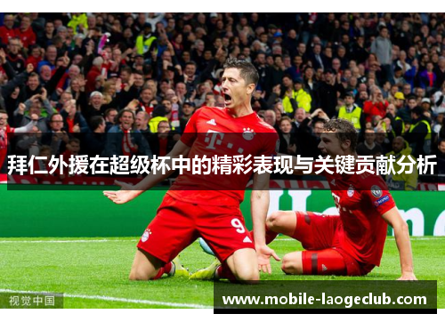 拜仁外援在超级杯中的精彩表现与关键贡献分析