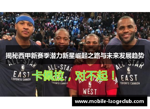 揭秘西甲新赛季潜力新星崛起之路与未来发展趋势 揭秘西甲新赛季潜力新星崛起之路与未来发展趋势