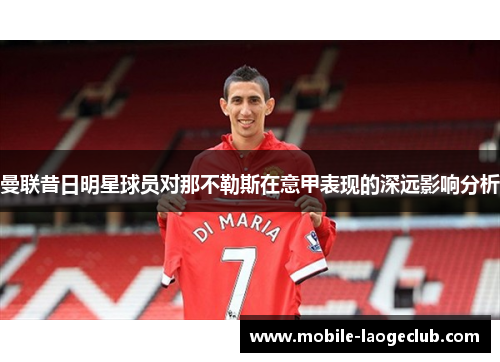 曼联昔日明星球员对那不勒斯在意甲表现的深远影响分析 曼联昔日明星球员对那不勒斯在意甲表现的深远影响分析