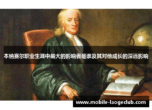 本纳赛尔职业生涯中最大的影响者是谁及其对他成长的深远影响 本纳赛尔职业生涯中最大的影响者是谁及其对他成长的深远影响