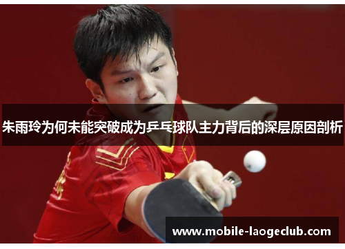 朱雨玲为何未能突破成为乒乓球队主力背后的深层原因剖析 朱雨玲为何未能突破成为乒乓球队主力背后的深层原因剖析