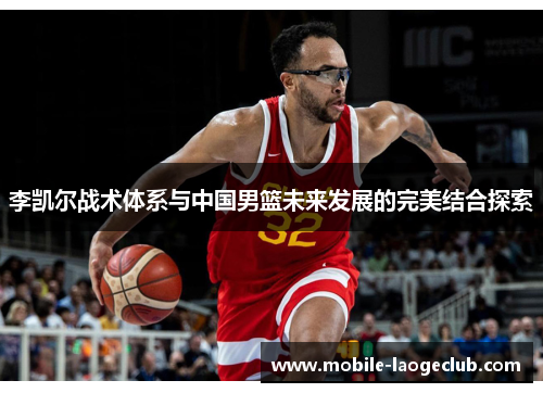 李凯尔战术体系与中国男篮未来发展的完美结合探索 李凯尔战术体系与中国男篮未来发展的完美结合探索