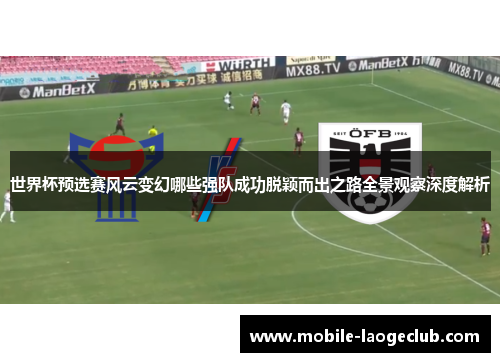 世界杯预选赛风云变幻哪些强队成功脱颖而出之路全景观察深度解析 世界杯预选赛风云变幻哪些强队成功脱颖而出之路全景观察深度解析