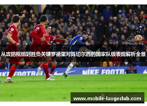从攻防枢纽到胜负关键罗德里对阵切尔西的国家队级表现解析全景 从攻防枢纽到胜负关键罗德里对阵切尔西的国家队级表现解析全景