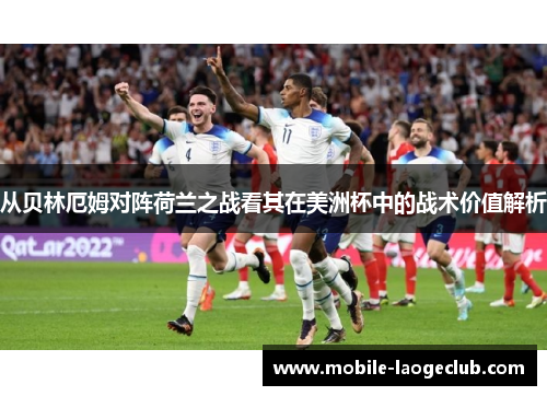 从贝林厄姆对阵荷兰之战看其在美洲杯中的战术价值解析 从贝林厄姆对阵荷兰之战看其在美洲杯中的战术价值解析
