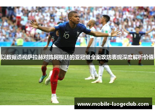 以数据透视萨拉赫对阵阿根廷的亚冠级全面攻防表现深度解析价值