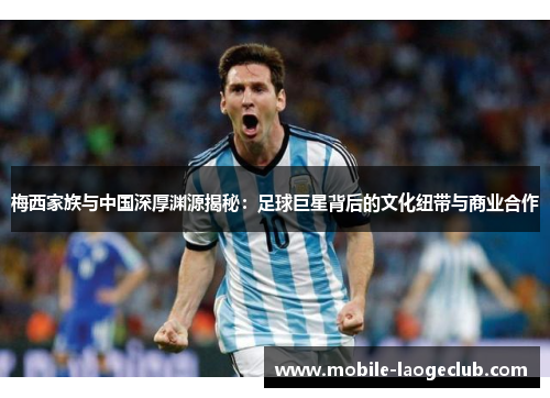 梅西家族与中国深厚渊源揭秘：足球巨星背后的文化纽带与商业合作