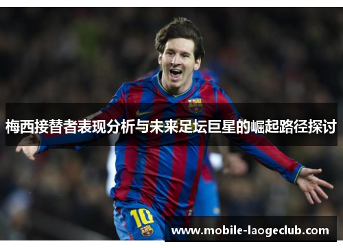 梅西接替者表现分析与未来足坛巨星的崛起路径探讨 梅西接替者表现分析与未来足坛巨星的崛起路径探讨