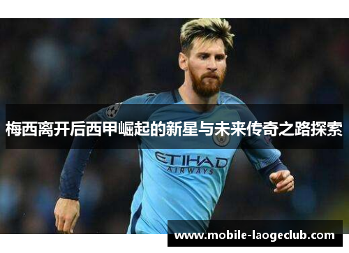 梅西离开后西甲崛起的新星与未来传奇之路探索 梅西离开后西甲崛起的新星与未来传奇之路探索