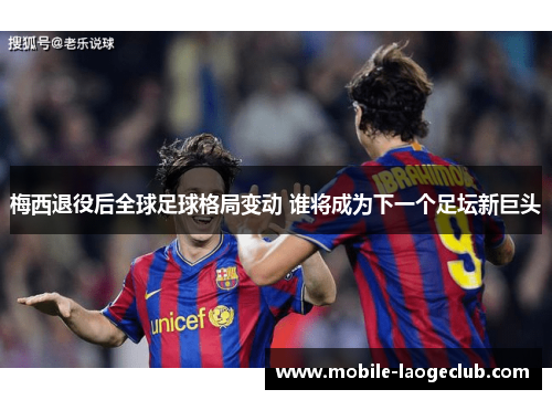 梅西退役后全球足球格局变动 谁将成为下一个足坛新巨头